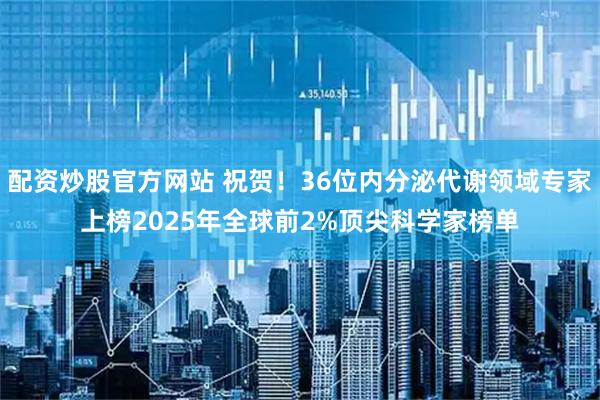 配资炒股官方网站 祝贺！36位内分泌代谢领域专家上榜2025年全球前2%顶尖科学家榜单