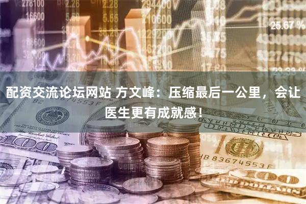 配资交流论坛网站 方文峰：压缩最后一公里，会让医生更有成就感！